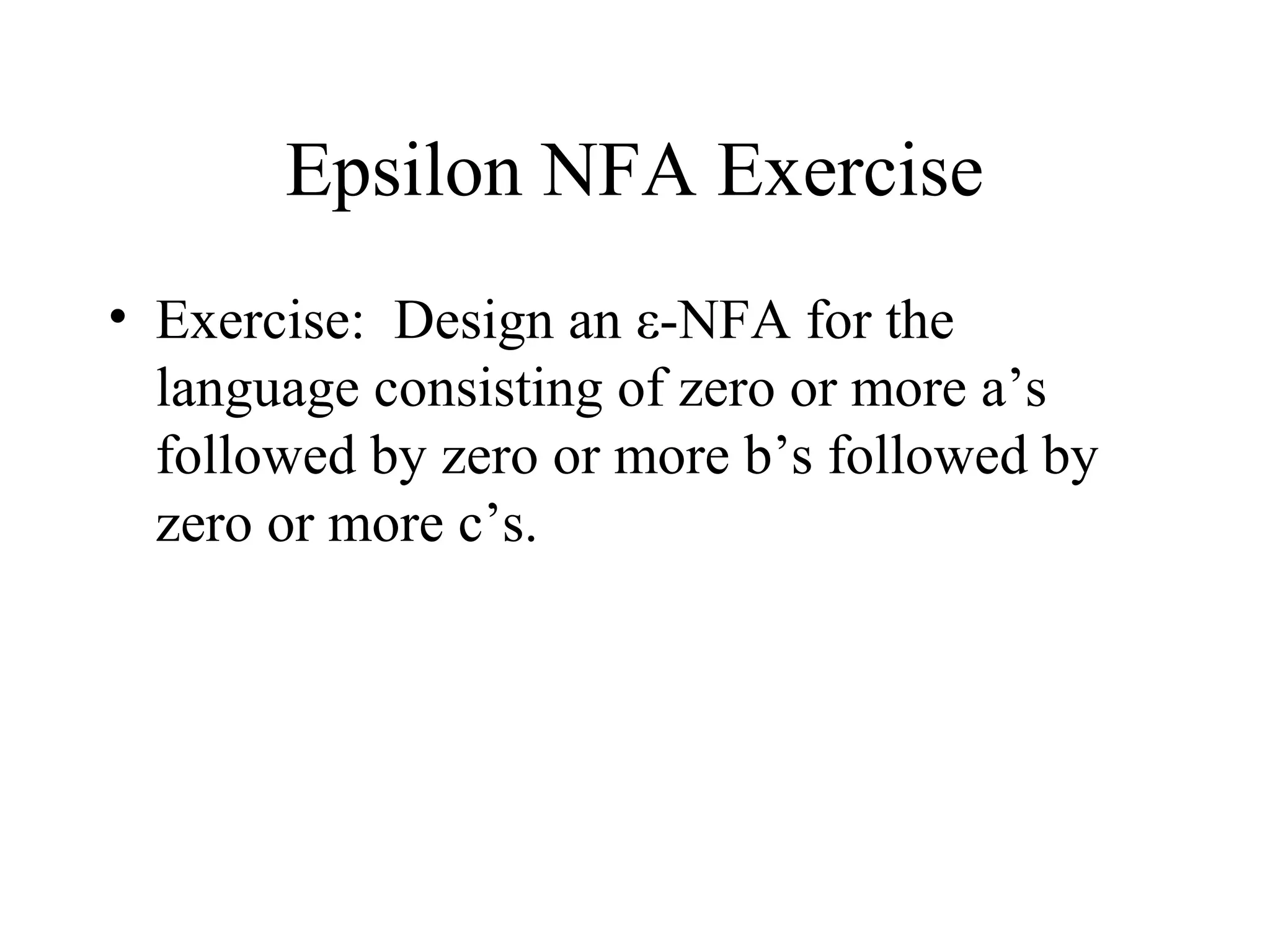 Epsilon NFA Exercise
• Exercise: Design an ε-NFA for the
language consisting of zero or more a’s
followed by zero or more b’s followed by
zero or more c’s.

 