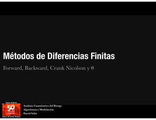 Métodos de Diferencias Finitas
Forward, Backward, Crank Nicolson y θ
Análisis Cuantitativo del Riesgo
Algoritmos y Modelación
David Solís
 