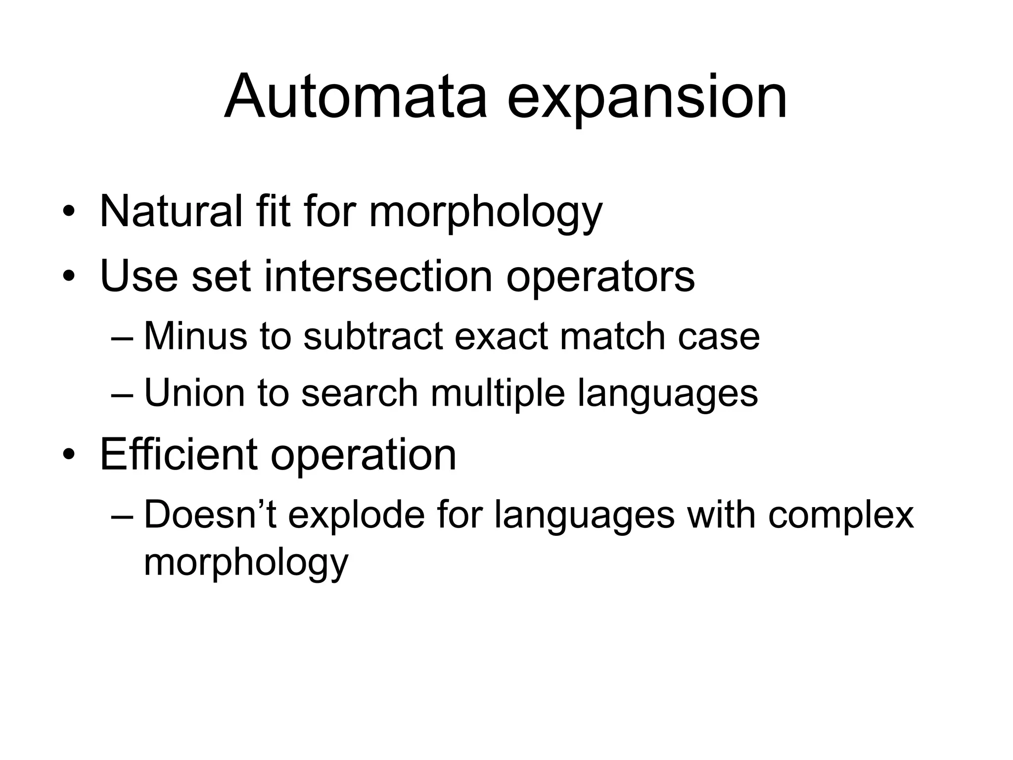 Automata expansion
• Natural fit for morphology
• Use set intersection operators
  – Minus to subtract exact match case
  – Union to search multiple languages
• Efficient operation
  – Doesn’t explode for languages with complex
    morphology
 