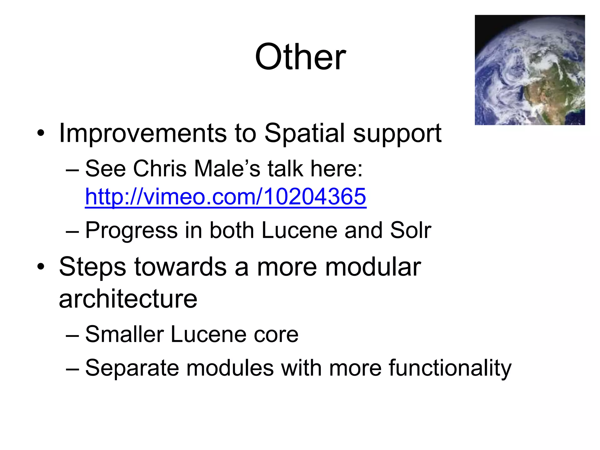 Other
• Improvements to Spatial support
  – See Chris Male’s talk here:
    http://vimeo.com/10204365
  – Progress in both Lucene and Solr
• Steps towards a more modular
  architecture
  – Smaller Lucene core
  – Separate modules with more functionality
 