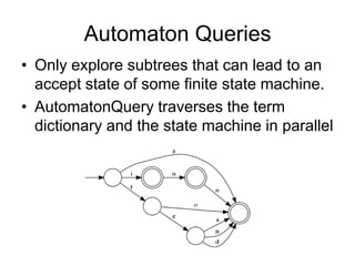 Automaton Queries
• Only explore subtrees that can lead to an
  accept state of some finite state machine.
• AutomatonQuery traverses the term
  dictionary and the state machine in parallel
 
