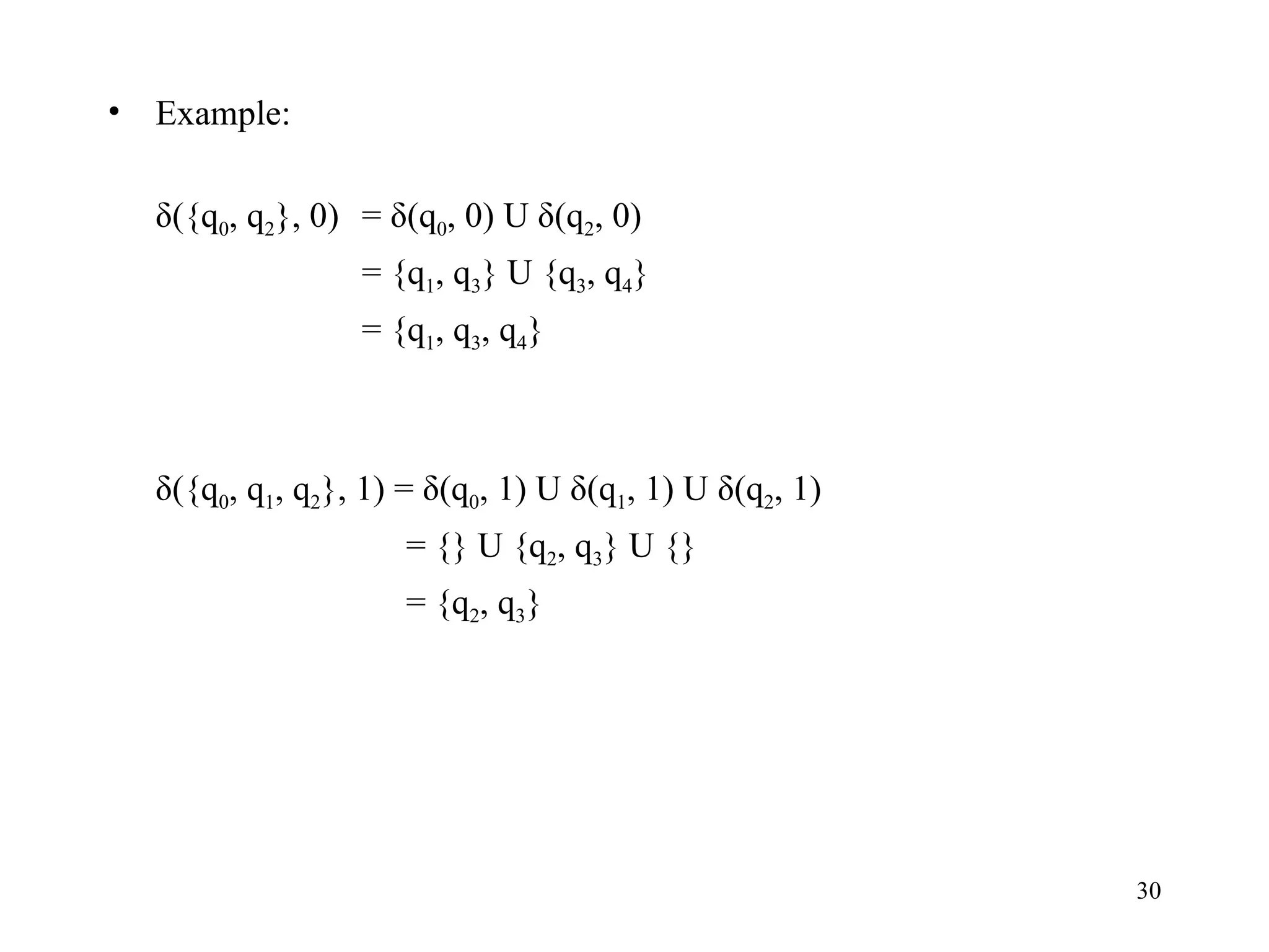 Example: δ({q 0 , q 2 }, 0) = δ(q 0 , 0) U δ(q 2 , 0) = {q 1 , q 3 } U {q 3 , q 4 } = {q 1 , q 3 , q 4 } δ({q 0 , q 1 , q 2 }, 1) = δ(q 0 , 1) U δ(q 1 , 1) U δ(q 2 , 1)   = {} U {q 2 , q 3 } U {}   = {q 2 , q 3 } 