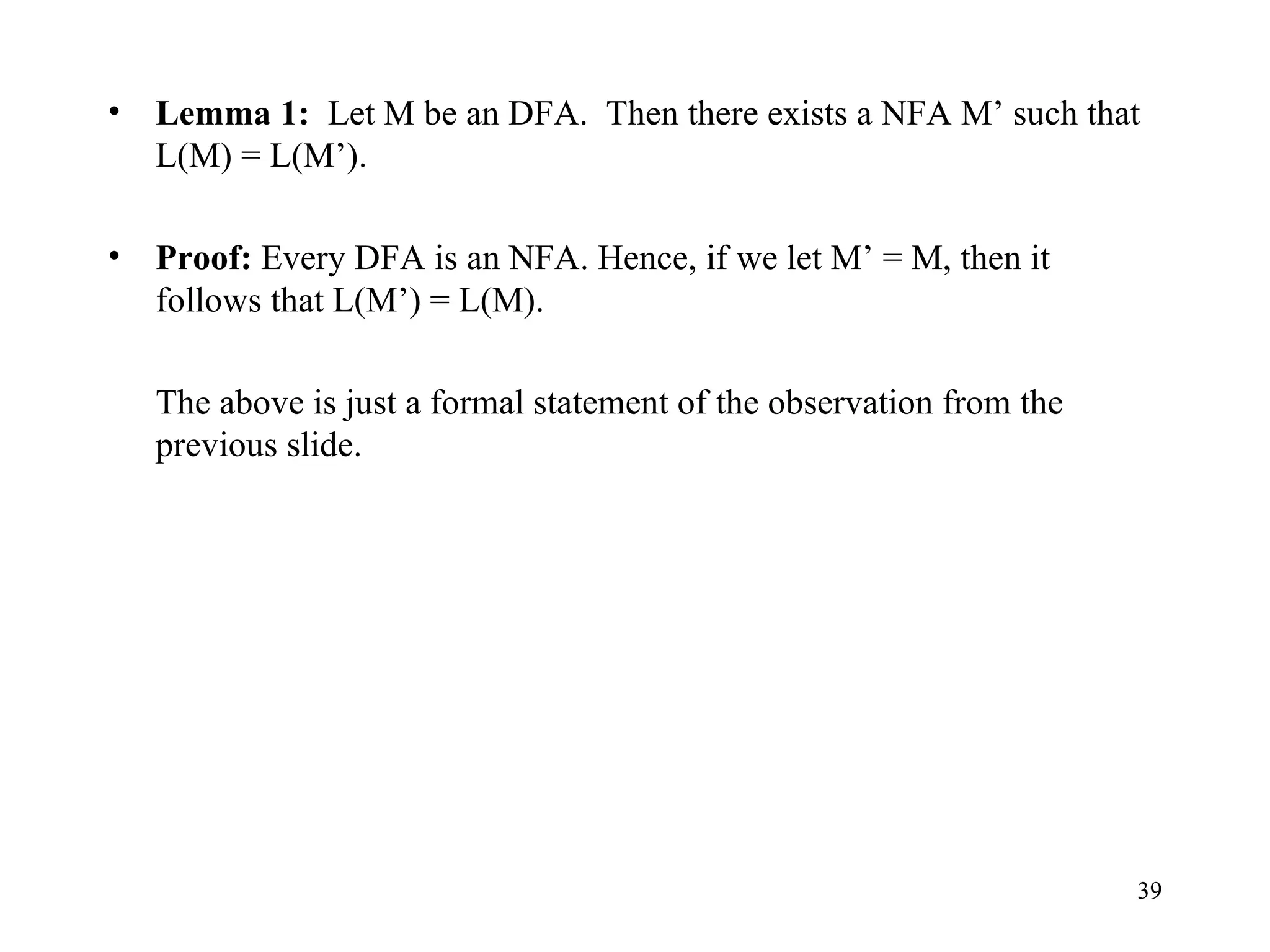 Lemma 1:   Let M be an DFA.  Then there exists a NFA M’ such that L(M) = L(M’). Proof:  Every DFA is an NFA. Hence, if we let M’ = M, then it follows that L(M’) = L(M). The above is just a formal statement of the observation from the previous slide. 
