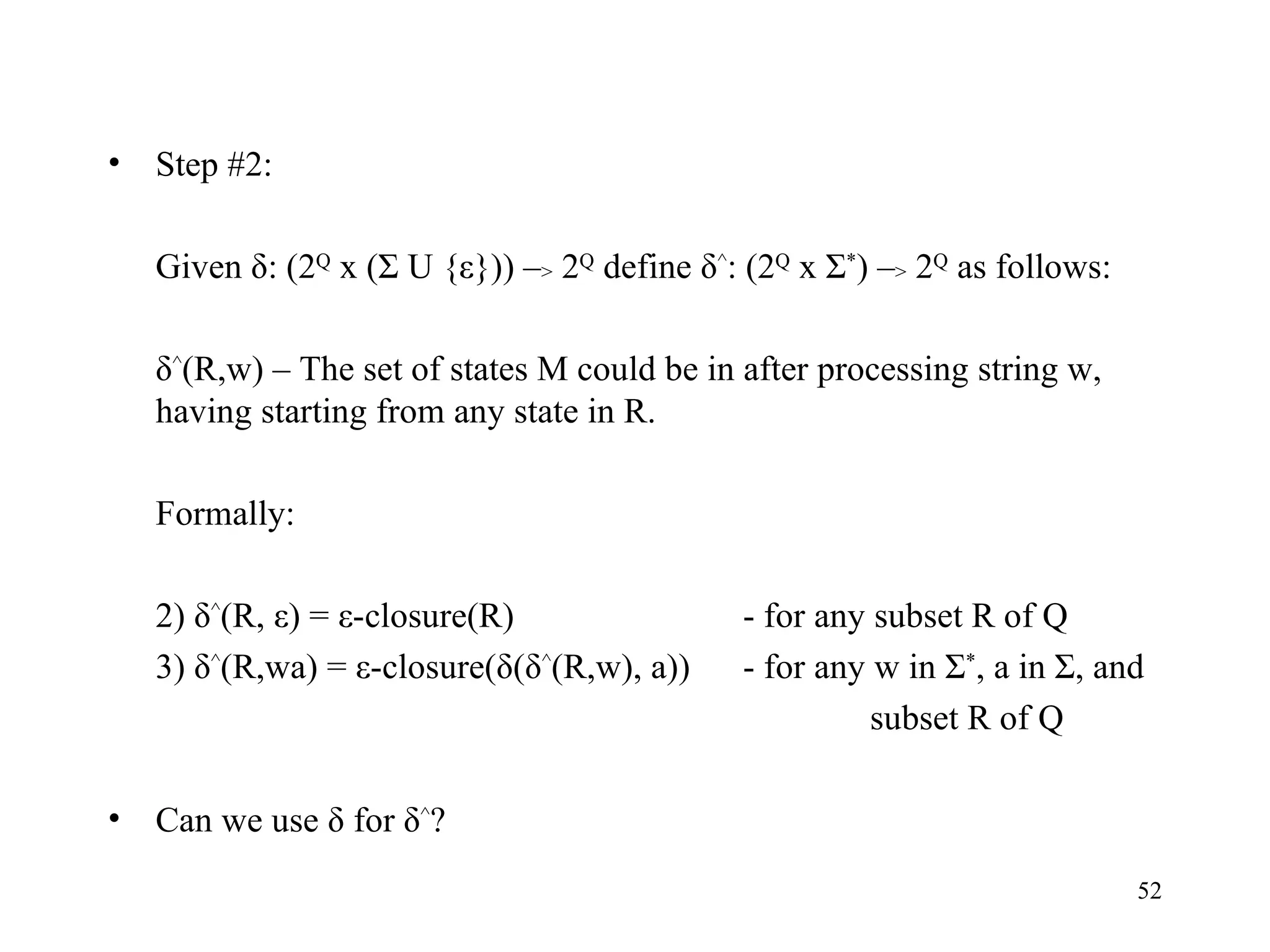 Step #2: Given δ: (2 Q  x (Σ U {ε})) – >  2 Q  define δ ^ : (2 Q  x Σ * ) – >  2 Q  as follows: δ ^ (R,w) – The set of states M could be in after processing string w, having starting from any state in R. Formally: 2) δ ^ (R, ε) = ε-closure(R) - for any subset R of Q 3) δ ^ (R,wa) = ε-closure(δ(δ ^ (R,w), a)) - for any w in Σ * , a in Σ, and subset R of Q Can we use δ for δ ^ ? 