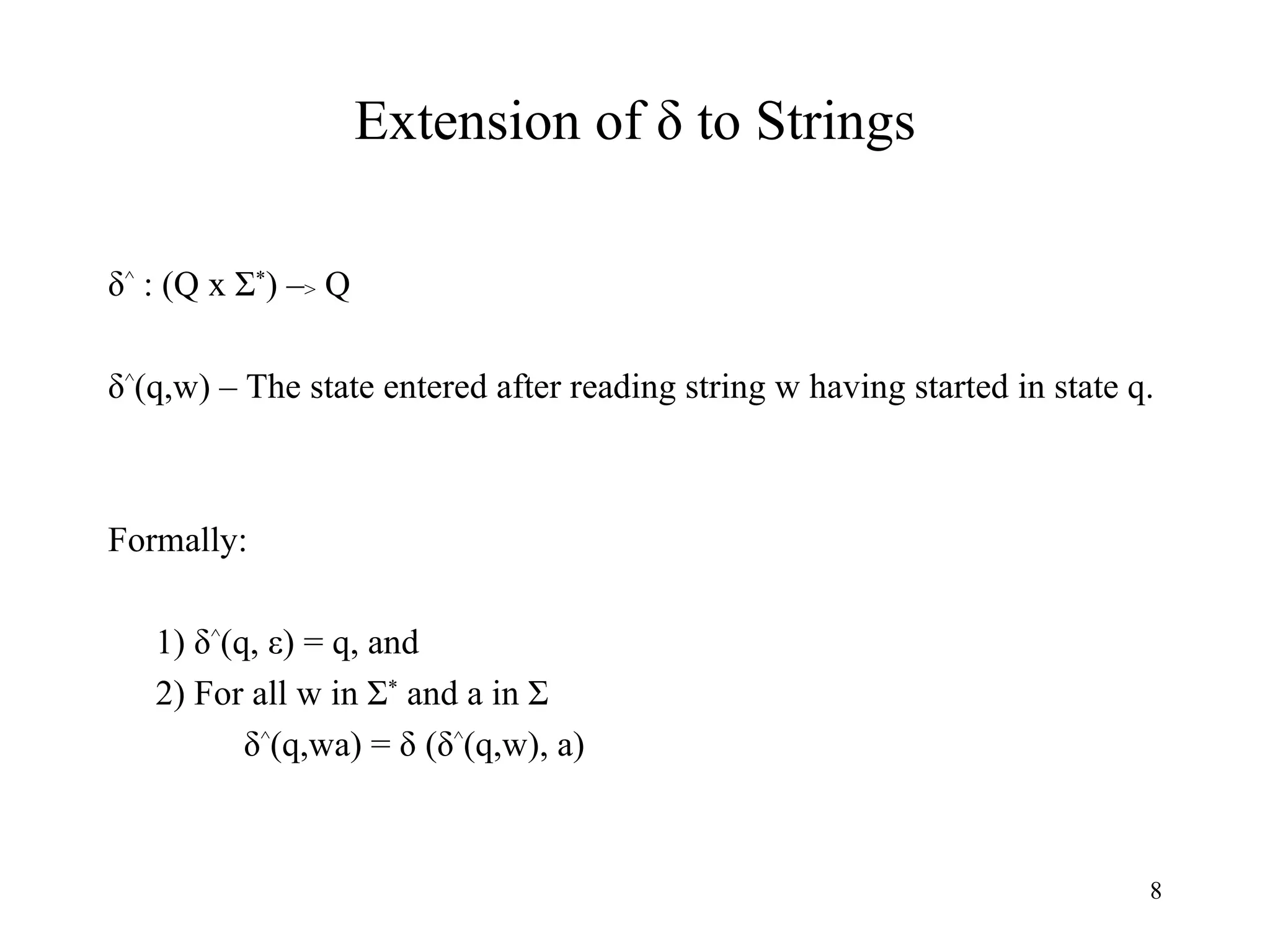Extension of  δ to Strings δ ^  : (Q x Σ * ) – >  Q δ ^ (q,w) – The state entered after reading string w having started in state q. Formally: 1) δ ^ (q, ε) = q, and 2) For all w in Σ *  and a in Σ   δ ^ (q,wa) = δ (δ ^ (q,w), a)  