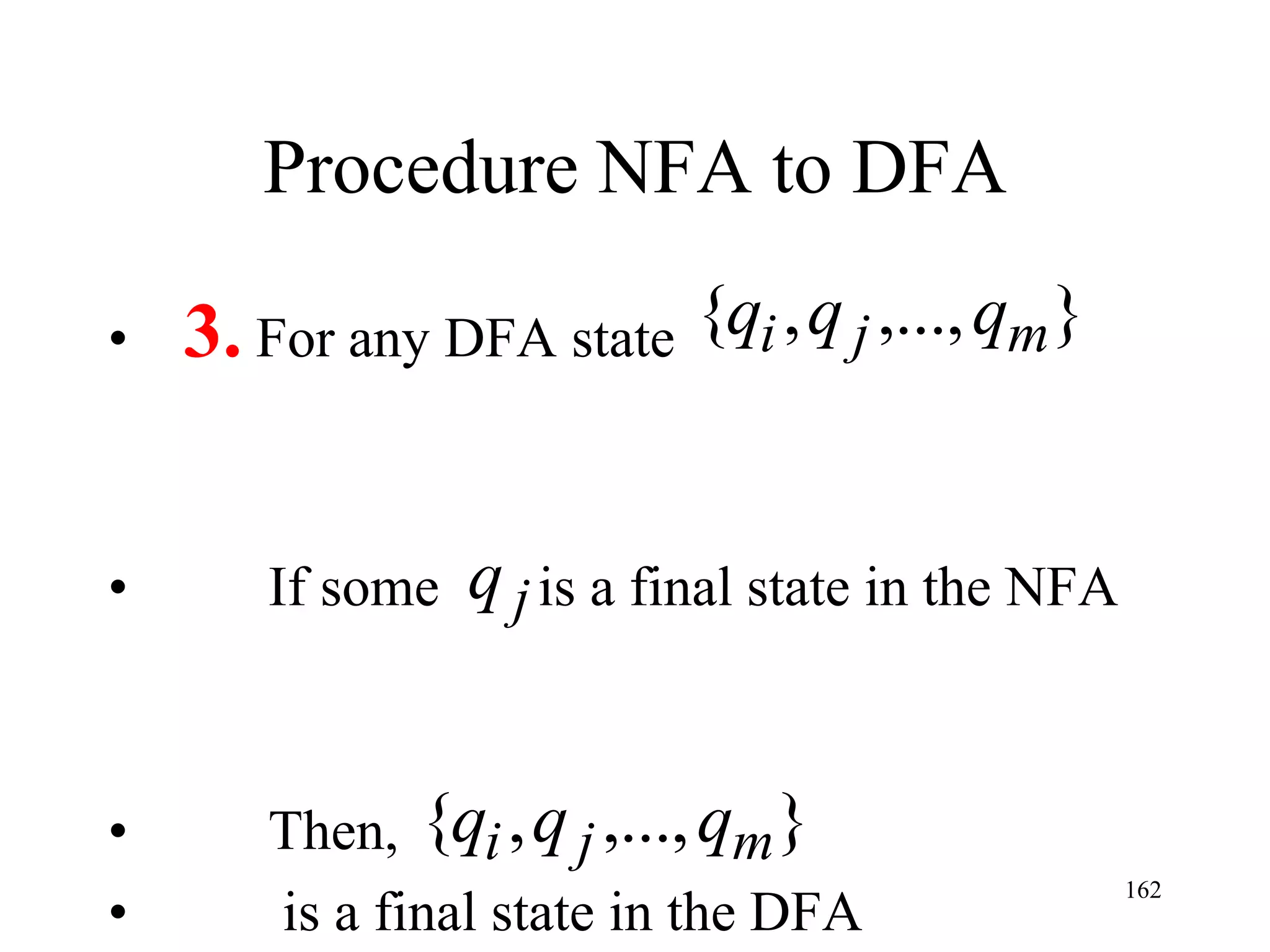 Procedure NFA to DFA

•   3. For any DFA state {qi , q j ,..., qm}


•      If some   q j is a final state in the NFA


•      Then, {qi , q j ,..., qm }
•
                                                   162
       is a final state in the DFA
 