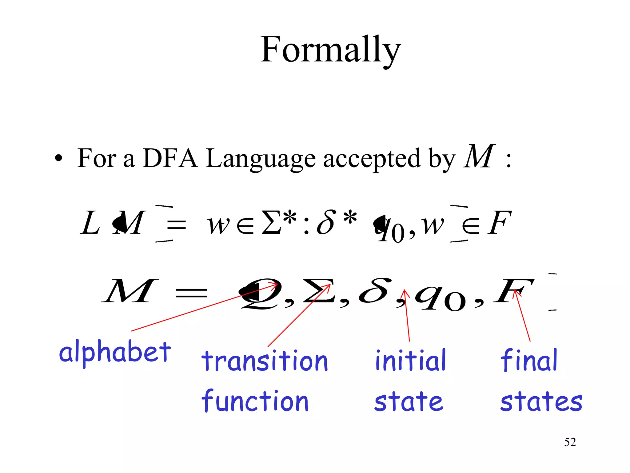 Formally

• For a DFA Language accepted by M :

  LM       w     * : * q0 , w         F
   M           Q,       ,    , q0 , F
alphabet   transition       initial   final
           function         state     states
                                          52
 
