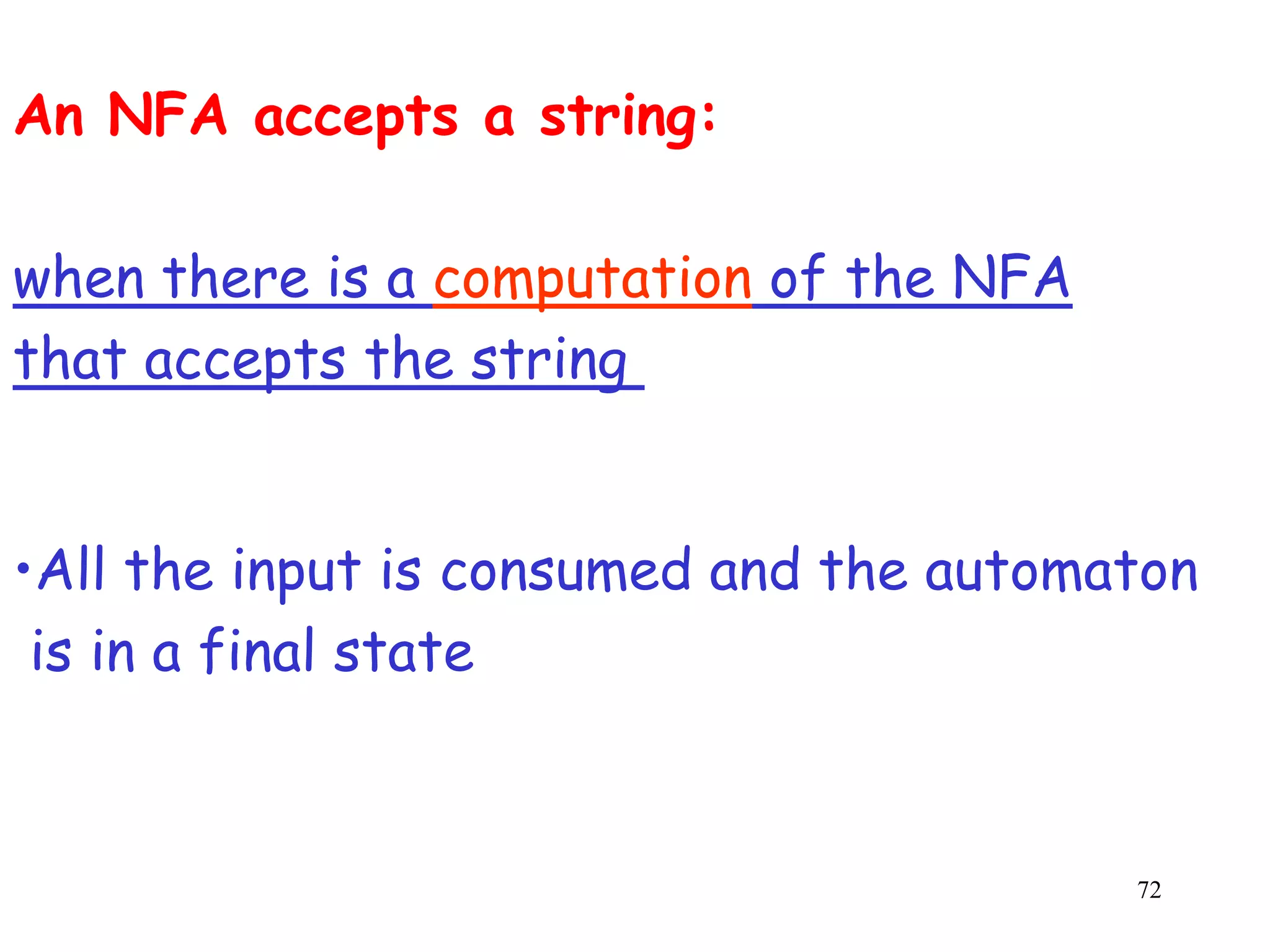 An NFA accepts a string:

when there is a computation of the NFA
that accepts the string


•All the input is consumed and the automaton
 is in a final state



                                         72
 