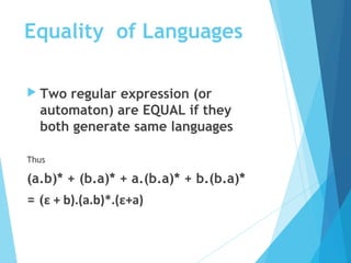 Equality of Languages
 Two regular expression (or
automaton) are EQUAL if they
both generate same languages
Thus
(a.b)* + (b.a)* + a.(b.a)* + b.(b.a)*
= (ε + b).(a.b)*.(ε+a)
 