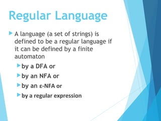 Regular Language
 A language (a set of strings) is
defined to be a regular language if
it can be defined by a finite
automaton
by a DFA or
by an NFA or
by an ε-NFA or
by a regular expression
 