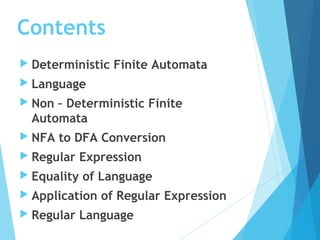 Contents
 Deterministic Finite Automata
 Language
 Non – Deterministic Finite
Automata
 NFA to DFA Conversion
 Regular Expression
 Equality of Language
 Application of Regular Expression
 Regular Language
 