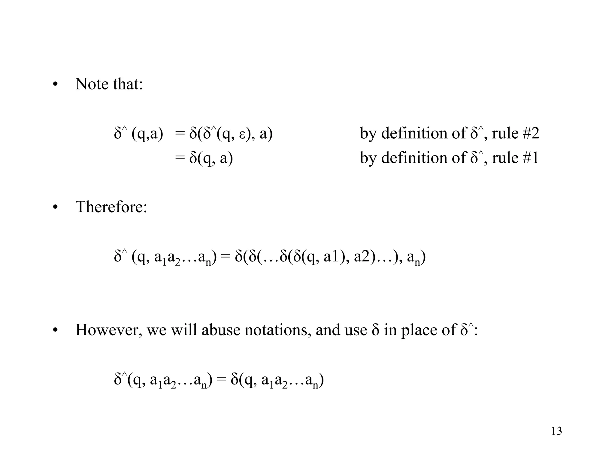 13
• Note that:
δ^ (q,a) = δ(δ^(q, ε), a) by definition of δ^, rule #2
= δ(q, a) by definition of δ^, rule #1
• Therefore:
δ^ (q, a1a2…an) = δ(δ(…δ(δ(q, a1), a2)…), an)
• However, we will abuse notations, and use δ in place of δ^:
δ^(q, a1a2…an) = δ(q, a1a2…an)
 