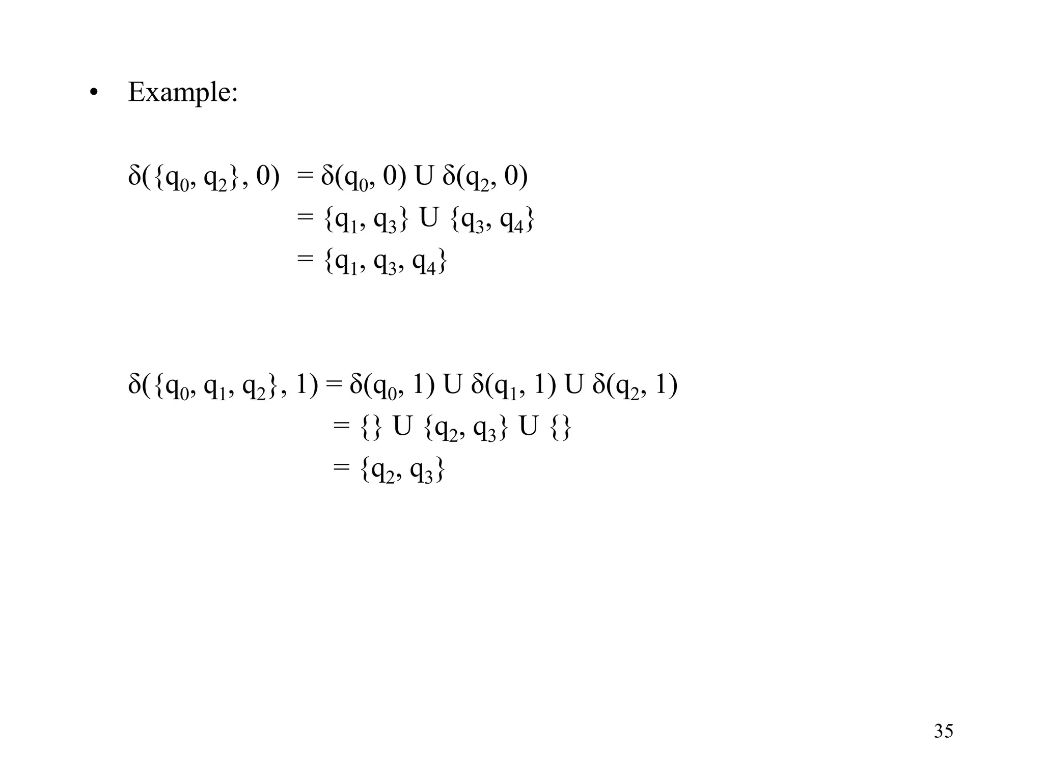 35
• Example:
δ({q0, q2}, 0) = δ(q0, 0) U δ(q2, 0)
= {q1, q3} U {q3, q4}
= {q1, q3, q4}
δ({q0, q1, q2}, 1) = δ(q0, 1) U δ(q1, 1) U δ(q2, 1)
= {} U {q2, q3} U {}
= {q2, q3}
 