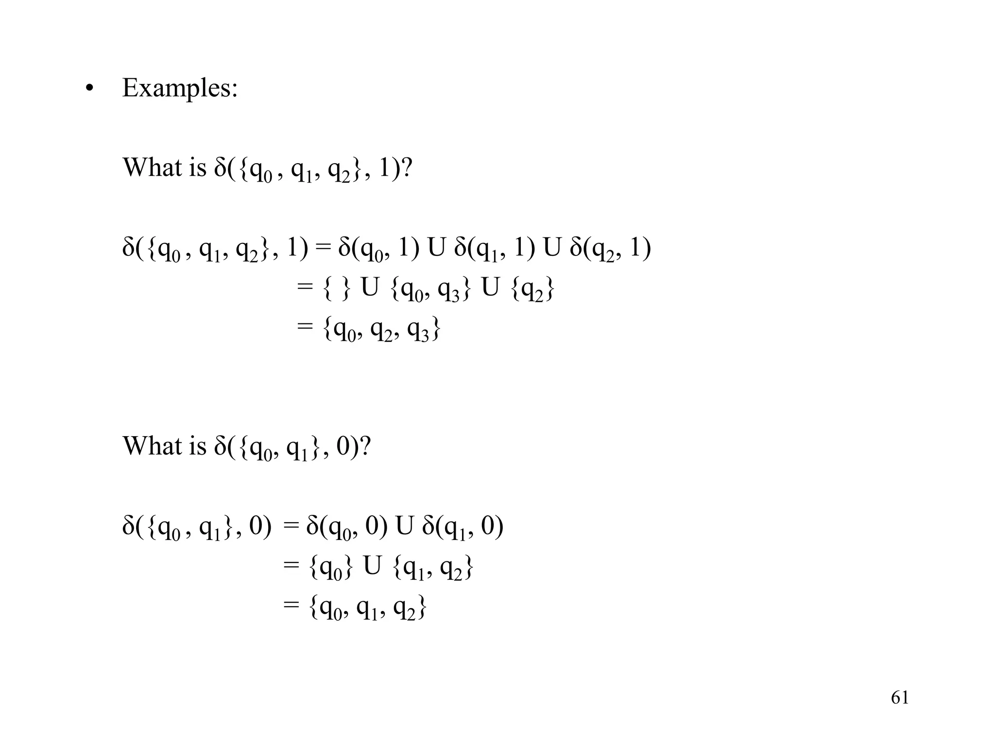 61
• Examples:
What is δ({q0 , q1, q2}, 1)?
δ({q0 , q1, q2}, 1) = δ(q0, 1) U δ(q1, 1) U δ(q2, 1)
= { } U {q0, q3} U {q2}
= {q0, q2, q3}
What is δ({q0, q1}, 0)?
δ({q0 , q1}, 0) = δ(q0, 0) U δ(q1, 0)
= {q0} U {q1, q2}
= {q0, q1, q2}
 
