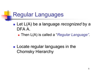 5
Regular Languages
 Let L(A) be a language recognized by a
DFA A.
 Then L(A) is called a “Regular Language”.
 Locate regular languages in the
Chomsky Hierarchy
 