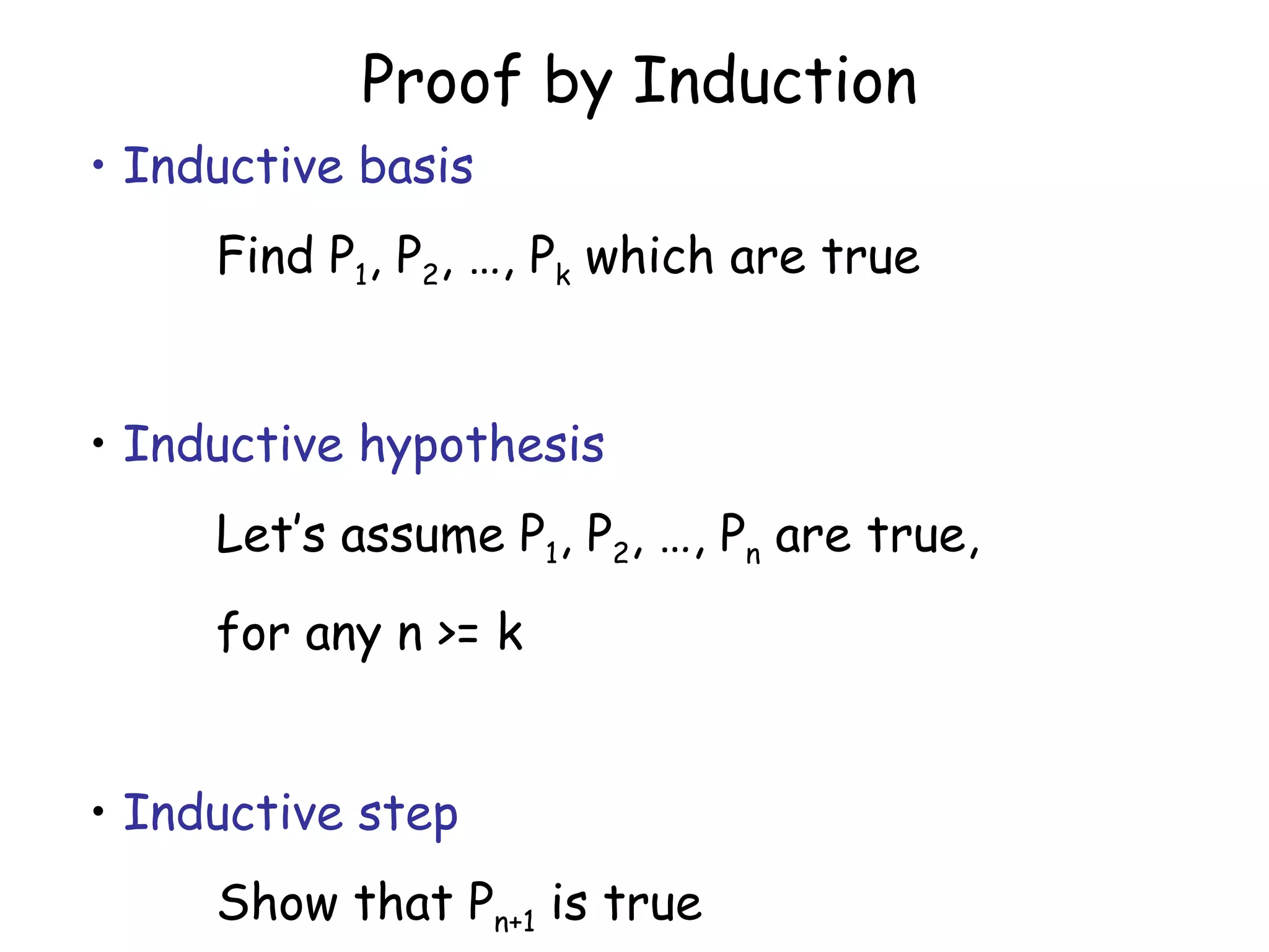 Proof by Induction
• Inductive basis
     Find P1, P2, …, Pk which are true


• Inductive hypothesis
     Let’s assume P1, P2, …, Pn are true,
     for any n >= k


• Inductive step
     Show that Pn+1 is true
 