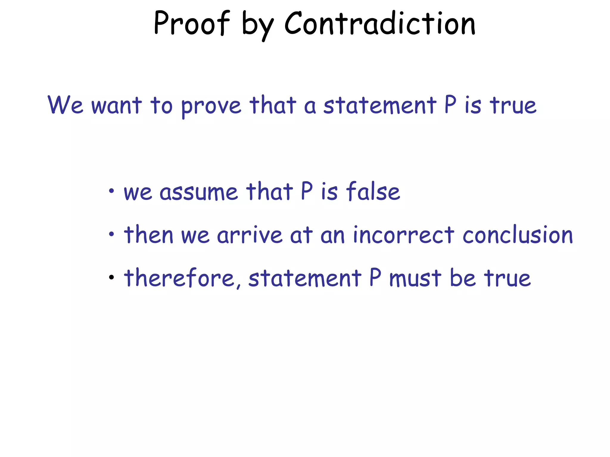 Proof by Contradiction

We want to prove that a statement P is true


     • we assume that P is false
     • then we arrive at an incorrect conclusion
     • therefore, statement P must be true
 