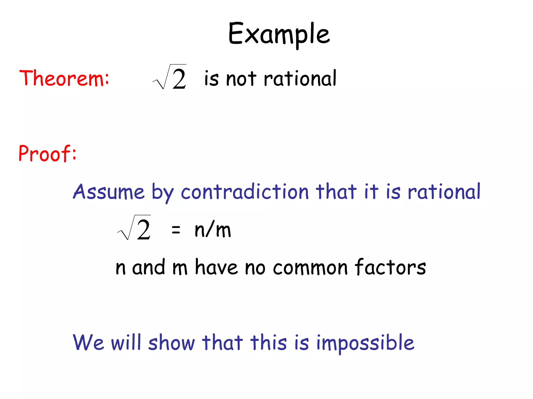 Example
Theorem:         2   is not rational


Proof:
     Assume by contradiction that it is rational
             2   = n/m
           n and m have no common factors


     We will show that this is impossible
 