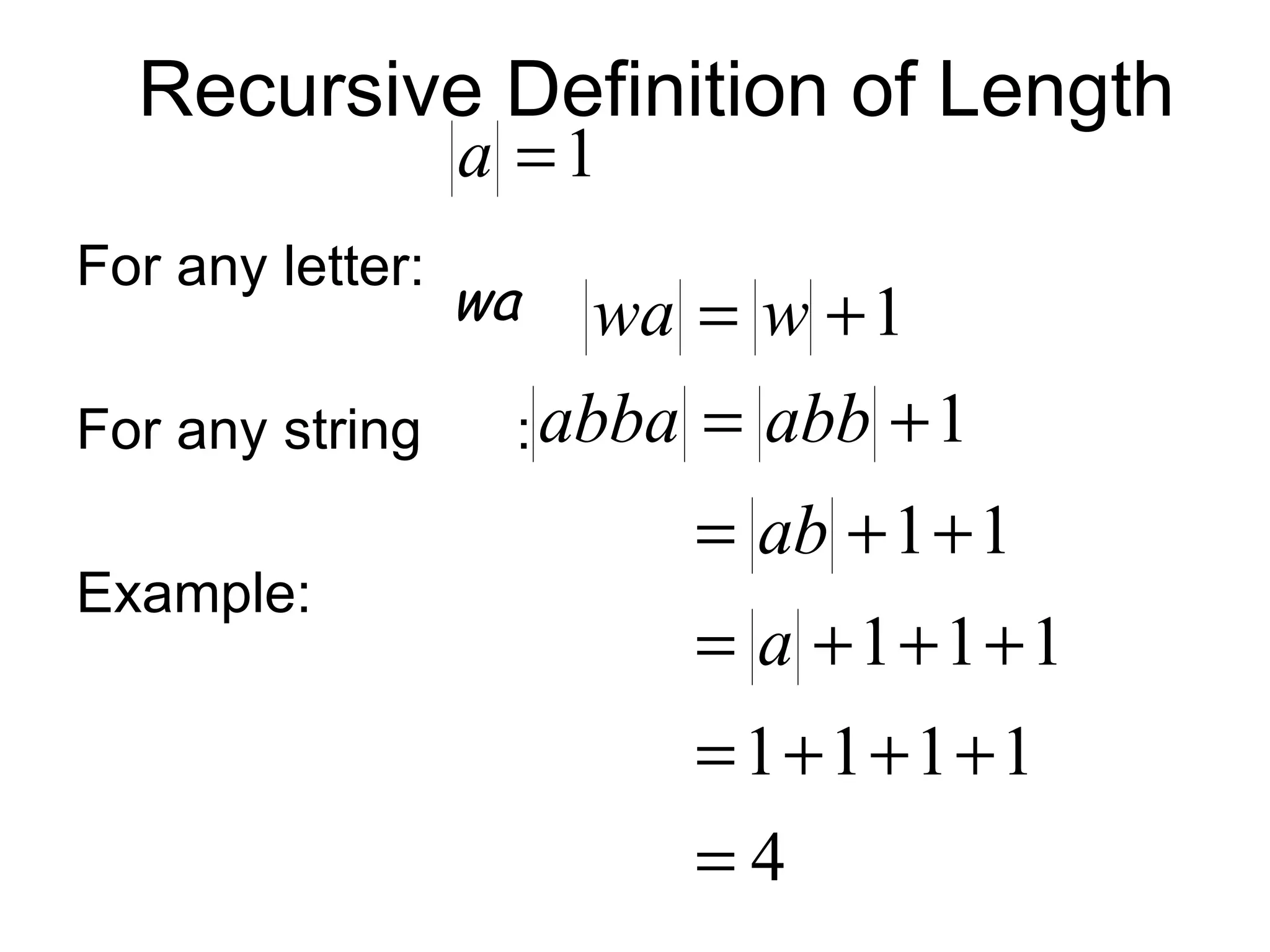 Recursive Definition of Length
                  a =1
For any letter:
                  wa   wa = w + 1
For any string     : abba   = abb + 1
                            = ab + 1 + 1
Example:
                            = a +1+1+1
                            = 1+1+1+1
                            =4
 