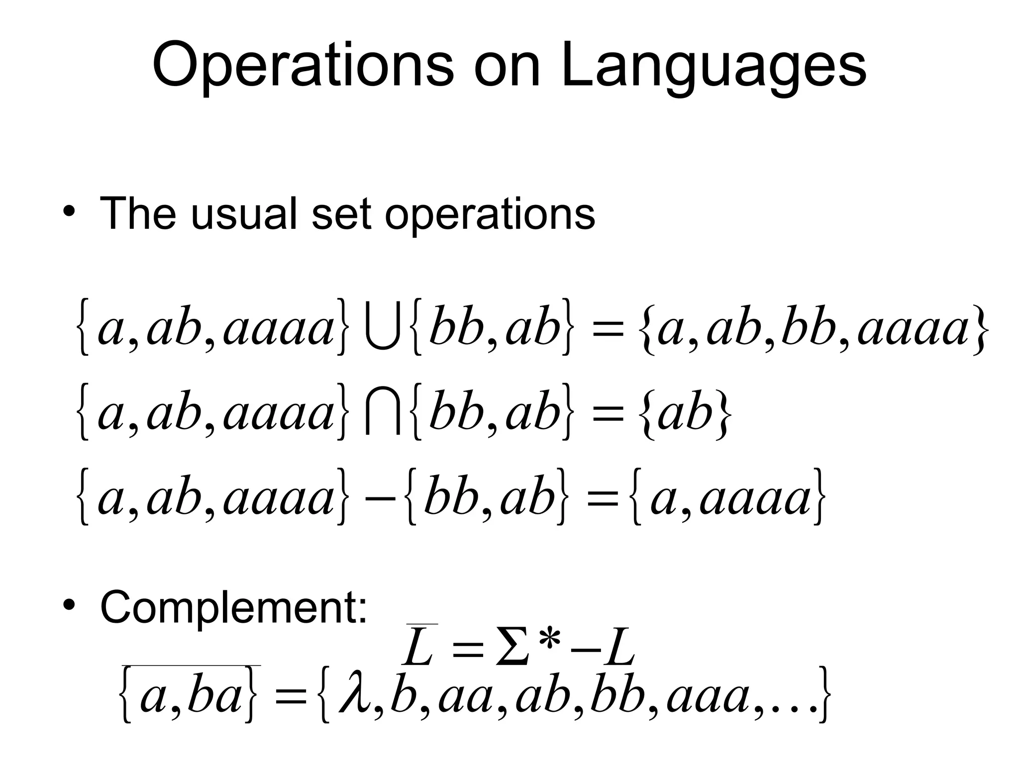 Operations on Languages

• The usual set operations

{ a, ab, aaaa}  { bb, ab} = {a, ab, bb, aaaa}
{ a, ab, aaaa}  { bb, ab} = {ab}
{ a, ab, aaaa} − { bb, ab} = { a, aaaa}
• Complement:
                   L = Σ * −L
  { a, ba} = { λ , b, aa, ab, bb, aaa,}
 
