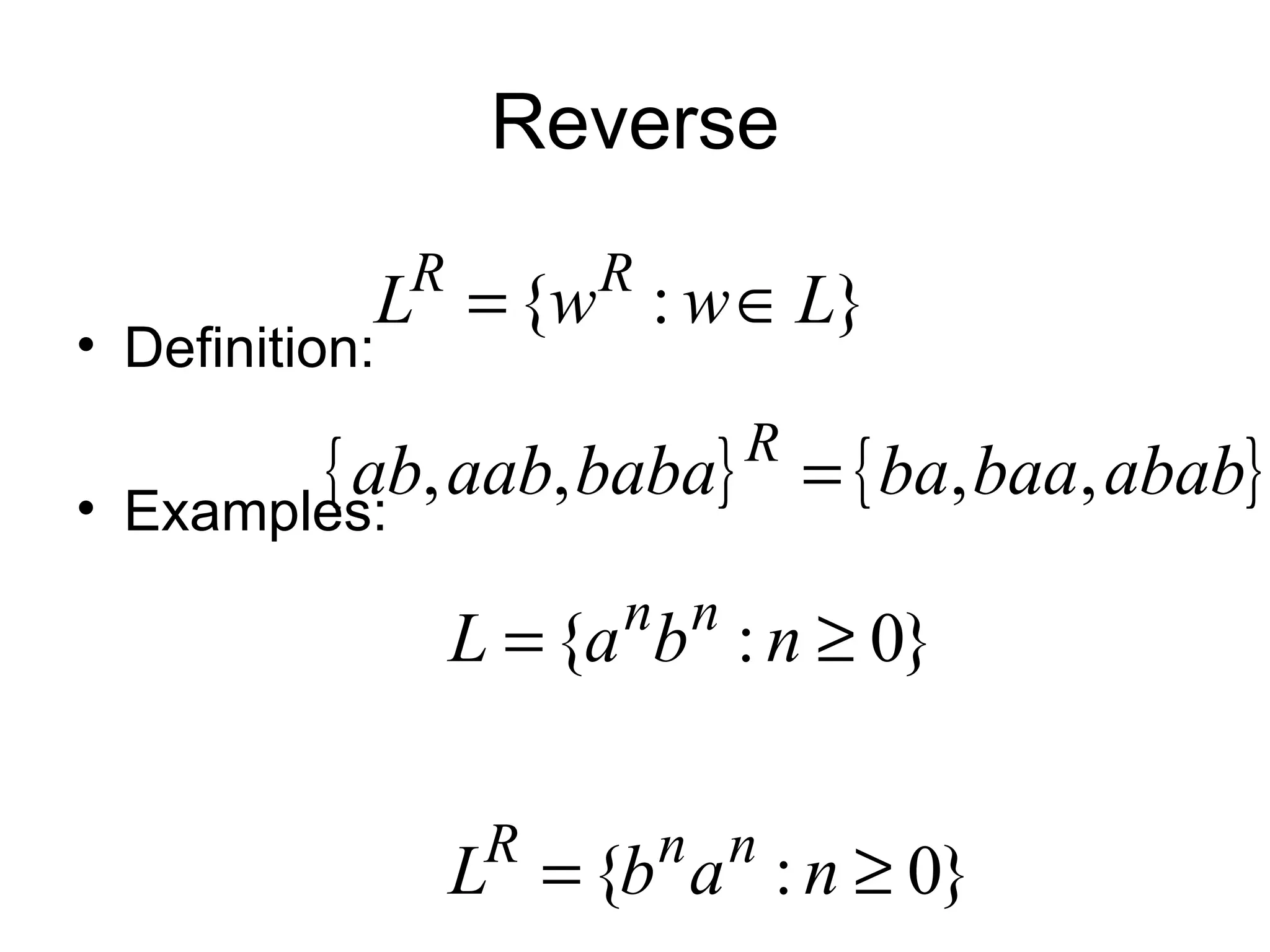 Reverse
                R        R
             L = {w : w ∈ L}
• Definition:

•
          { ab, aab, baba} = { ba, baa, abab}
    Examples:
                                R

                          n n
                    L = {a b : n ≥ 0}

                     R       n n
                    L = {b a : n ≥ 0}
 