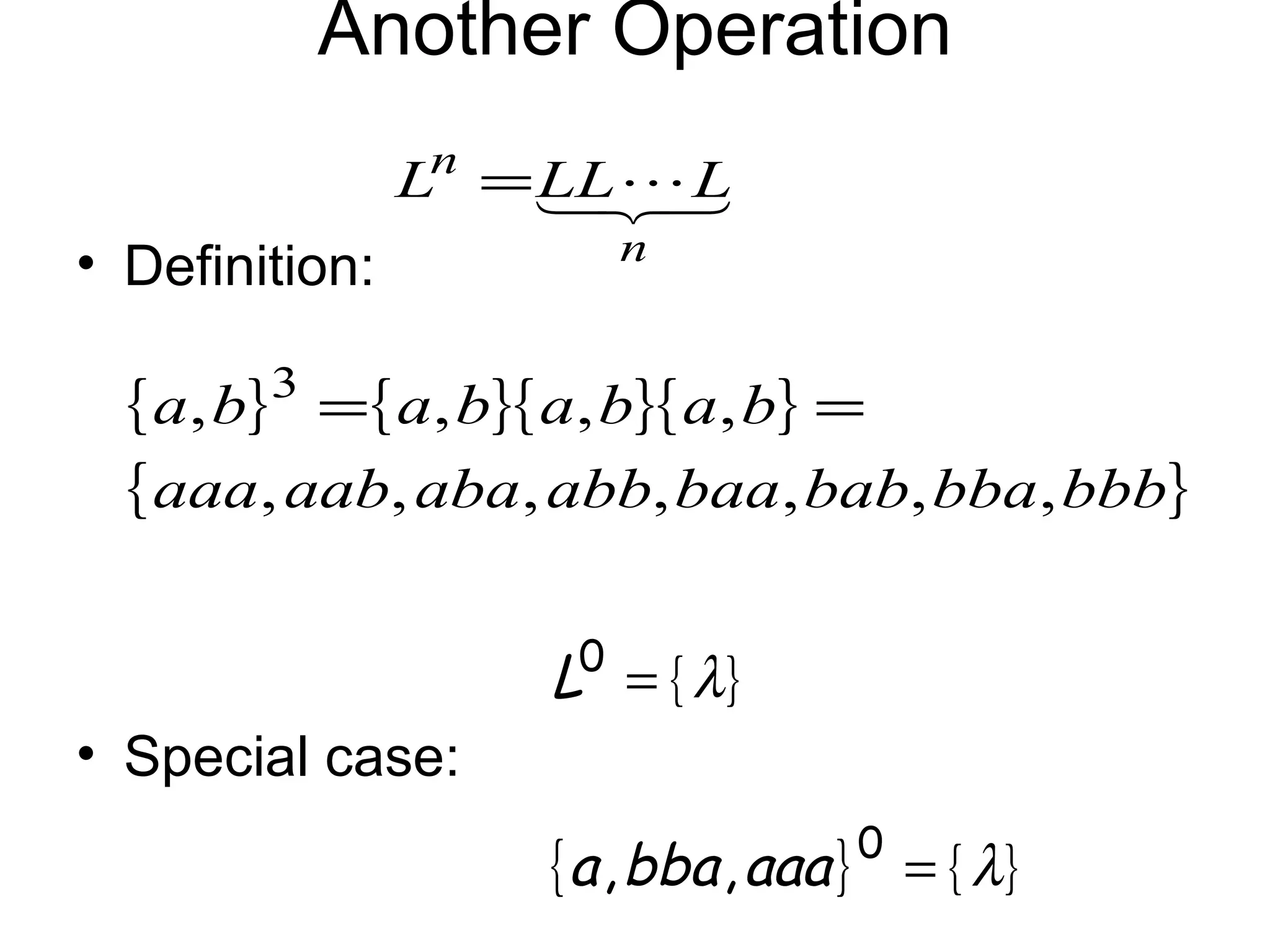 Another Operation
                Ln = 
                     LL  L
                        n
• Definition:

  { a, b}3 ={ a, b}{ a, b}{ a, b} =
  { aaa, aab, aba, abb, baa, bab, bba, bbb}

                     L0 = { λ}
• Special case:
                                    0
                     { a , bba , aaa } = { λ}
 