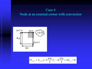 Case 4
Node at an external corner with convection
, 1 1, ,
( ) 2 2( 1) 0
m n m n m n
h x h x
T T T T
k k
  
 
    
 