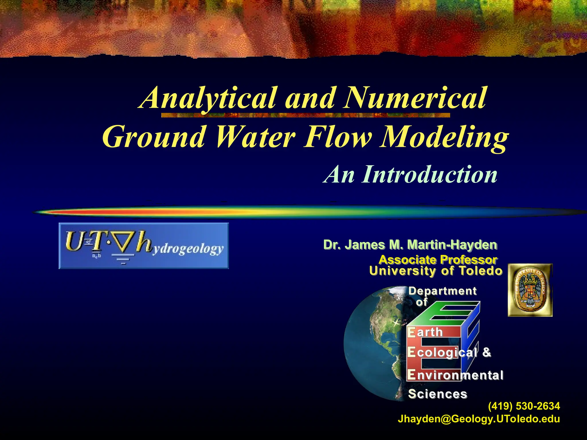 Dr. James M. Martin-Hayden
Associate Professor
Analytical and Numerical
Ground Water Flow Modeling
An Introduction
(419) 530-2634
Jhayden@Geology.UToledo.edu
 
