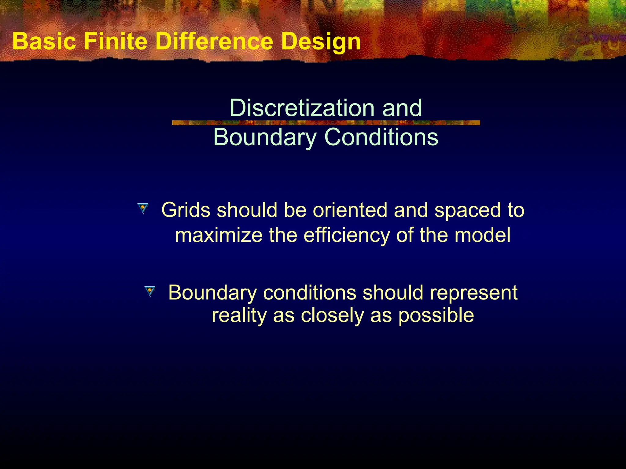 Basic Finite Difference Design
Discretization and
Boundary Conditions
Grids should be oriented and spaced to
maximize the efficiency of the model
Boundary conditions should represent
reality as closely as possible
 