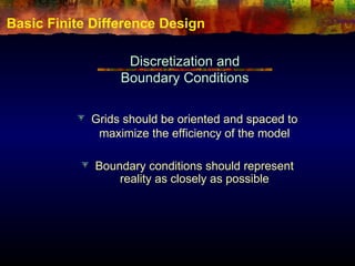 Basic Finite Difference Design
Discretization and
Boundary Conditions
Grids should be oriented and spaced to
maximize the efficiency of the model
Boundary conditions should represent
reality as closely as possible
 