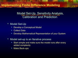 Implementing Finite Difference Modeling
Model Set-Up, Sensitivity Analysis,
Calibration and Prediction
Model Set-Up
Develop a Conceptual Model
Collect Data
Develop Mathematical Representation of your System
Model set-up is an Iterative process
Start simple and make sure the model runs after every
added complexity
Make Back-ups
 