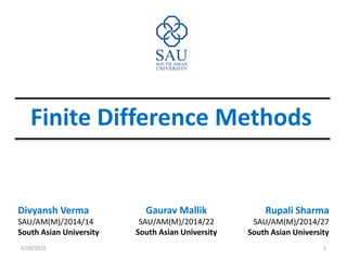 Finite Difference Methods
5/10/2015 1
Gaurav Mallik
SAU/AM(M)/2014/22
South Asian University
Rupali Sharma
SAU/AM(M)/2014/27
South Asian University
Divyansh Verma
SAU/AM(M)/2014/14
South Asian University
 