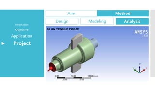 Project
Application
Objective
Introduction
Aim Method
Design Modeling Analysis
50 KN TENSILE FORCE
 