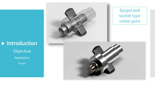 Introduction
Spigot and
socket type
cotter joint
Objective
Application
Project
 