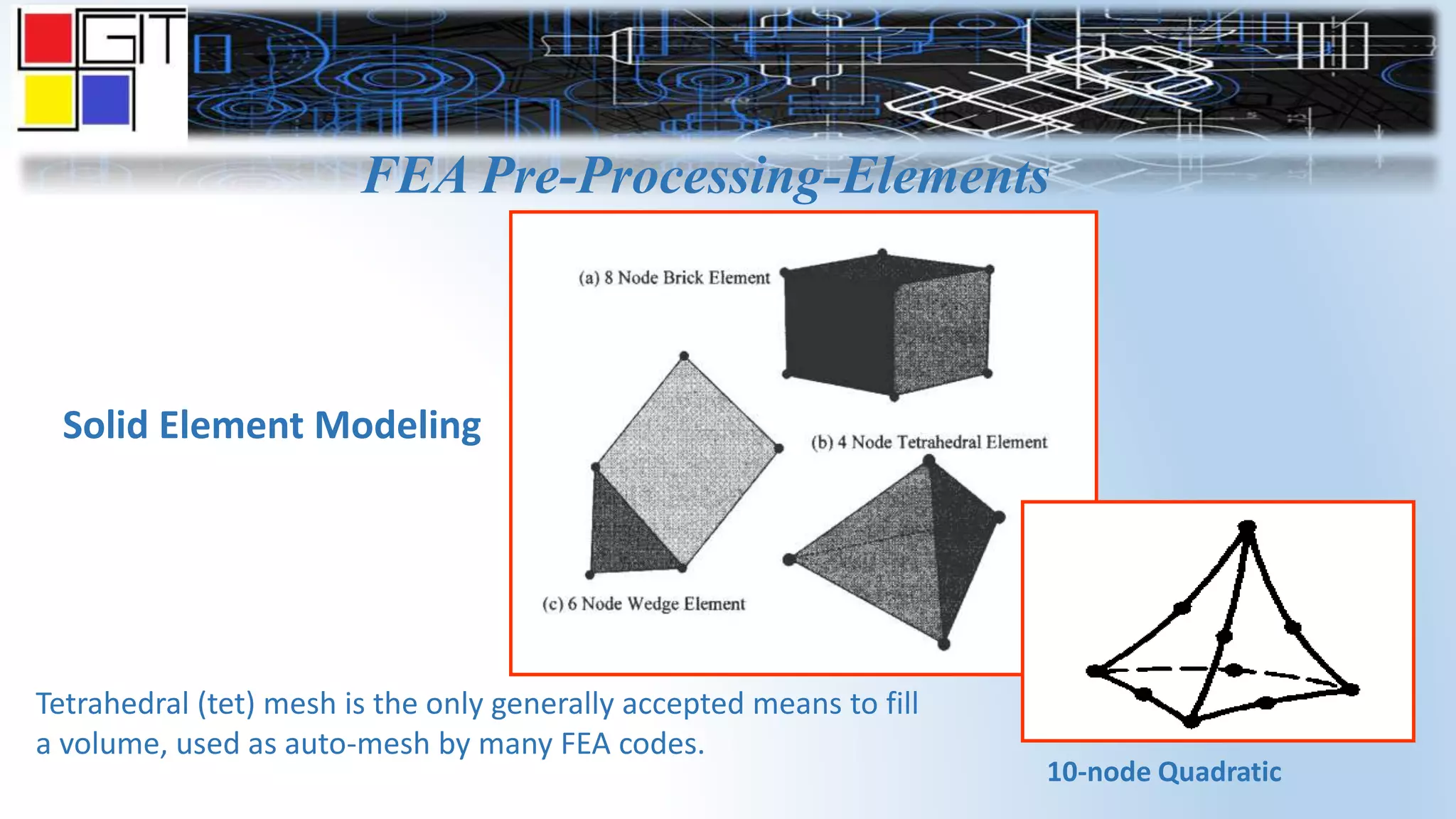 FEA Pre-Processing-Elements
Solid Element Modeling
Tetrahedral (tet) mesh is the only generally accepted means to fill
a volume, used as auto-mesh by many FEA codes.
10-node Quadratic
 