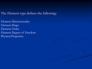 The Element type defines the following:
Element Dimensionality
Element Shape
Element Order
Element Degree of Freedom
Physical Properties
 