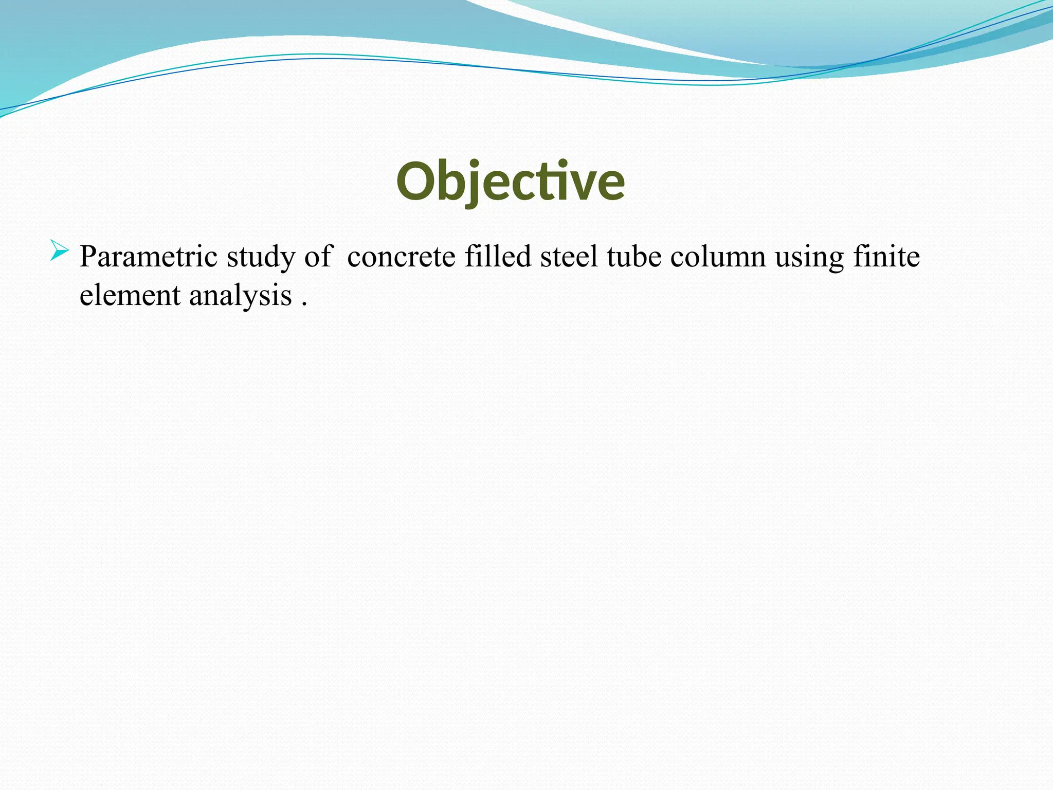 Objective
 Parametric study of concrete filled steel tube column using finite
element analysis .
 