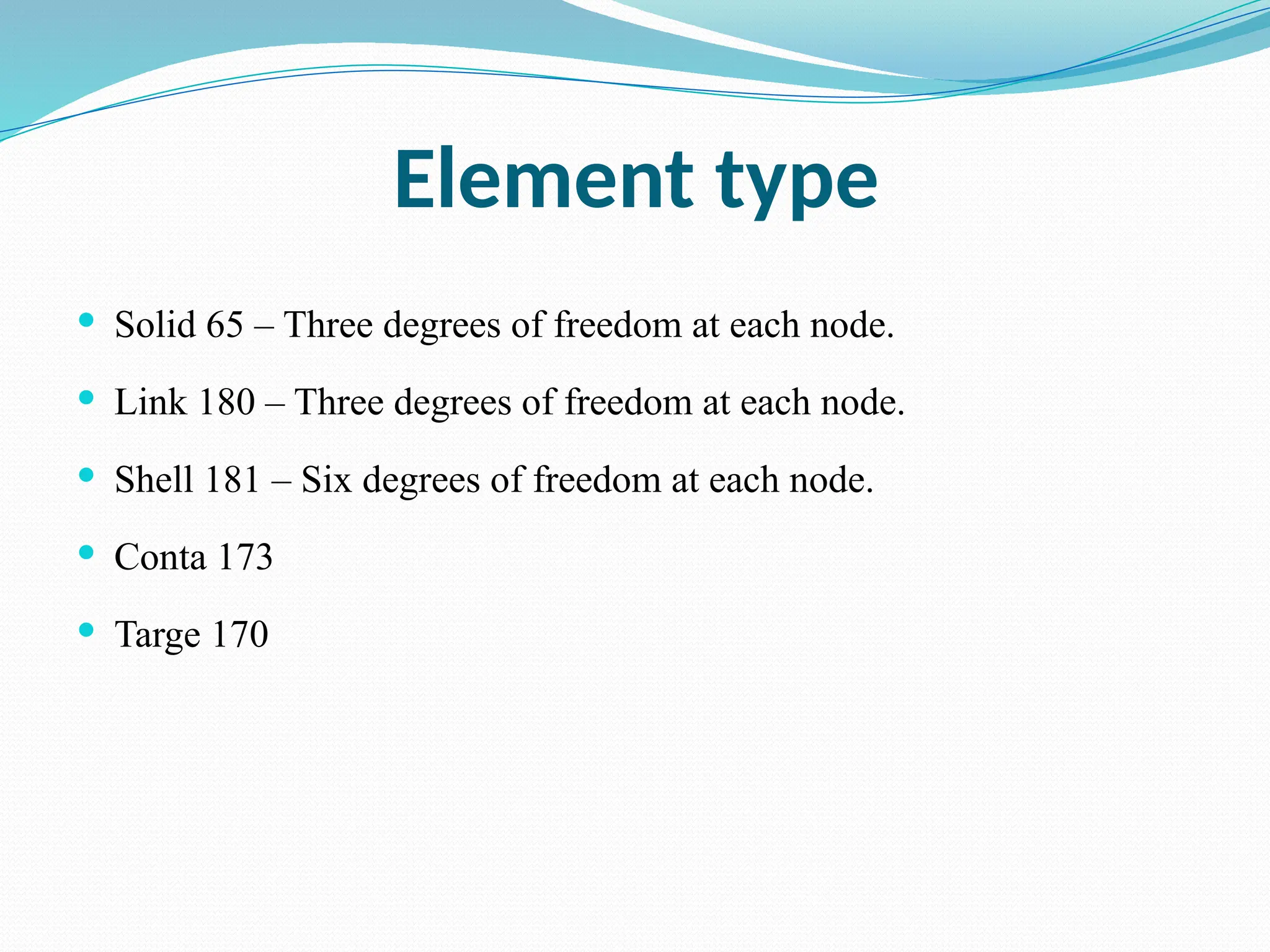 Element type
 Solid 65 – Three degrees of freedom at each node.
 Link 180 – Three degrees of freedom at each node.
 Shell 181 – Six degrees of freedom at each node.
 Conta 173
 Targe 170
 