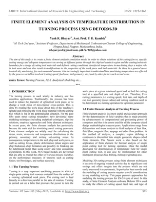 IJRET: International Journal of Research in Engineering and Technology ISSN: 2319-1163
__________________________________________________________________________________________
Volume: 02 Issue: 05 | May-2013, Available @ http://www.ijret.org 901
FINITE ELEMENT ANALYSIS ON TEMPERATURE DISTRIBUTION IN
TURNING PROCESS USING DEFORM-3D
Yash R. Bhoyar1
, Asst. Prof. P. D. Kamble2
1
M. Tech 2nd year, 2
Assistant Professor, Department of Mechanical, Yeshwantrao Chavan College of Engineering,
Hingna Road, Nagpur, Maharashtra, India,
bhoyar.yash@gmail.com, pdk121180@yahoo.com
Abstract
The aim of this study is to create a finite element analysis simulation model in order to obtain solutions of the cutting forces, specific
cutting energy and adequate temperatures occurring at different points through the chip/tool contact region and the coating/substrate
boundary for a range of cutting tool materials and defined cutting conditions. Interfacial temperature in machining plays a major role
in tool wear and can also result in modifications to the properties of the work piece and tool materials. As there is a general move
towards dry machining, for environmental reasons, it is increasingly important to understand how machining temperature are affected
by the process variables involved (cutting speed, feed rate, tool geometry, etc.) and by other factors such as tool wear.
Index Terms: Turning Process, FEA, Analytical Modeling etc…
-----------------------------------------------------------------------***-----------------------------------------------------------------------
1. INTRODUCTION
The turning process is used widely in industry and has
countless applications. Traditionally, the process has been
used to reduce the diameter of cylindrical work piece, or to
change a work piece of non-circular cross-section. This is
done by rotating the work piece about this of the machine’s
spindle and removing the work piece material with the cutting
tool which is fed in the perpendicular direction. For the past
fifty years metal cutting researchers have developed many
modeling techniques including analytical techniques, slip-line
solutions, empirical approaches and finite element techniques.
In recent years, the finite element analysis has particularly
become the main tool for simulating metal cutting processes.
Finite element analysis are widely used for calculating the
stress, strain, strain-rate and temperature distributions in the
primary, secondary and tertiary sub-cutting zones. In
consequence, temperatures in the tool, chip and work piece, as
well as cutting forces, plastic deformation (shear angles and
chip thickness), chip formation and possibly its breaking can
be determined faster than using costly and time consuming
experiments. In this work, FEA based models are developed
that are able to predict the effect of various process variables
on the performance measures of interests such as cutting
forces, tool breakages, and surface accuracy.
1.1 The Turning Process
Turning is a very important machining process in which a
single-point cutting tool removes material from the surface of
a rotating cylindrical work piece. The cutting tool is feed
linearly in a direction parallel to the axis of rotation. Turning
is carried out on a lathe that provides the power to turn the
work piece at a given rotational speed and to feed the cutting
tool at a specified rate and depth of cut. Therefore, Five
cutting parameters, i.e. cutting speed, feed rate, and depth of
cut, tool geometry (nose radius) and cutting condition need to
be determined in a turning operation for optimize parameter.
1.2 Finite Element Analysis of Turning Process
Finite element analysis is a most useful and accurate approach
for the determination of field variables that is made possible
by advancements in computational and processing power of
computers and thus it is almost used for all the computer aided
design methodologies in recent years. Applications range from
deformation and stress analysis to field analysis of heat flux,
fluid flow, magnetic flux, seepage and other flow problem. In
this method of analysis, a complex region defining a
continuum is discredited into simple geometric shapes called
finite elements. The Present work is also based on the
application of finite element for thermal analysis of single
point cutting tool for turning operation. Once the model
developed for determination of temperature field for single
point cutting tool, it can also be implemented for other
multipoint processes like drilling, milling or grinding also.
Modeling 3D cutting process using finite element techniques
is an area of ongoing research activity due to significant cost
savings and offers insights into the process which are not
easily measured in experiments,. In particular heat transfer and
the modeling of cutting process requires careful consideration
in any modeling activity. This paper presents approaches for
modeling the turning process for EN-24 type of steel. In this
study, a Finite Element Analysis software Deform 3D is used
to study the effects of cutting speed, feed rate, and type of
 