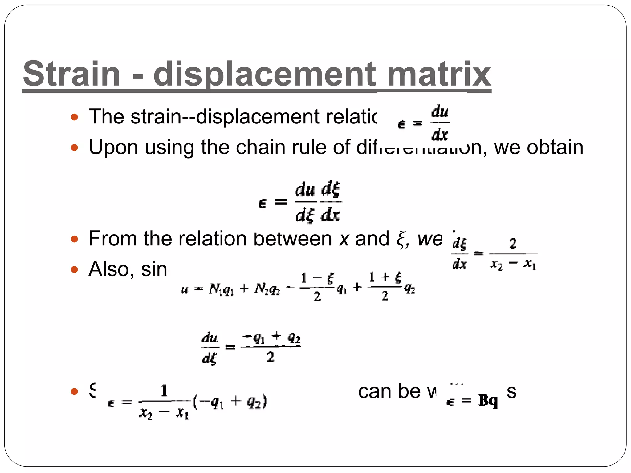 Strain - displacement matrix
 The strain--displacement relation as
 Upon using the chain rule of differentiation, we obtain
 From the relation between x and ξ, we have
 Also, since
 So, can be written as
 