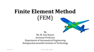 Finite Element Method
(FEM)
By,
Mr. M. Sasi Kumar
Assistant Professor
Department of Aeronautical Engineering
Kalaignarkarunanidhi Institute of Technology
08-11-2021 1
M.SASI KUMAR, AP/AERO
 