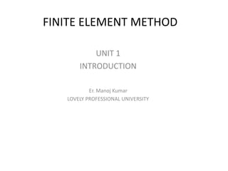 FINITE ELEMENT METHOD
UNIT 1
INTRODUCTION
Er. Manoj Kumar
LOVELY PROFESSIONAL UNIVERSITY
 
