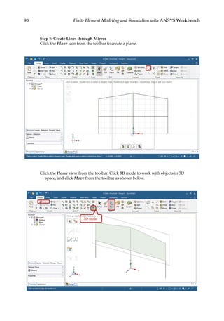 90 Finite Element Modeling and Simulation with ANSYS Workbench
Step 5: Create Lines through Mirror
Click the Plane icon from the toolbar to create a plane.
Click the Home view from the toolbar. Click 3D mode to work with objects in 3D
space, and click Move from the toolbar as shown below.
 