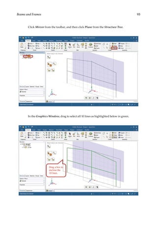 93
Beams and Frames
Click Mirror from the toolbar, and then click Plane from the Structure Tree.
In the Graphics Window, drag to select all 10 lines as highlighted below in green.
 