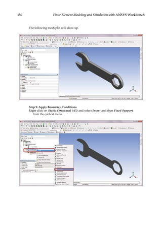 150 Finite Element Modeling and Simulation with ANSYS Workbench
The following mesh plot will show up.
Step 9: Apply Boundary Conditions
Right-click on Static Structural (A5) and select Insert and then Fixed Support
from the context menu.
 