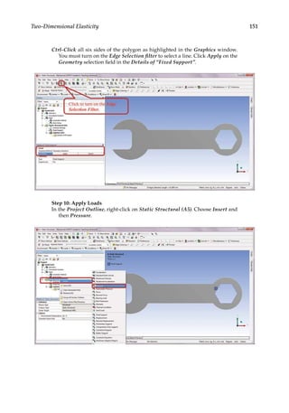 151
Two-Dimensional Elasticity
Ctrl-Click all six sides of the polygon as highlighted in the Graphics window.
You must turn on the Edge Selection filter to select a line. Click Apply on the
Geometry selection field in the Details of “Fixed Support”.
Step 10: Apply Loads
In the Project Outline, right-click on Static Structural (A5). Choose Insert and
then Pressure.
 