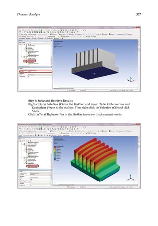 327
Thermal Analysis
Step 4: Solve and Retrieve Results
Right-click on Solution (C6) in the Outline, and insert Total Deformation and
Equivalent Stress to the outline. Then right-click on Solution (C6) and click
Solve.
Click on Total Deformation in the Outline to review displacement results.
 