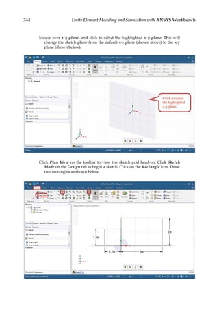 344 Finite Element Modeling and Simulation with ANSYS Workbench
Mouse over x-y plane, and click to select the highlighted x-y plane. This will
change the sketch plane from the default x-z plane (shown above) to the x-y
plane (shown below).
Click Plan View on the toolbar to view the sketch grid head-on. Click Sketch
Mode on the Design tab to begin a sketch. Click on the Rectangle icon. Draw
two rectangles as shown below.
 