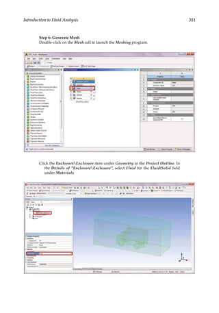 351
Introduction to Fluid Analysis
Step 6: Generate Mesh
Double-click on the Mesh cell to launch the Meshing program.
Click the EnclosureEnclosure item under Geometry in the Project Outline. In
the Details of “EnclosureEnclosure”, select Fluid for the Fluid/Solid field
under Materials.
 