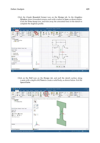 429
Failure Analysis
Click the Create Rounded Corner icon on the Design tab. In the Graphics
Window, draw 4 rounded corners, each with a radius of 3mm, as shown below.
Click the Trim Away icon, and trim away the unwanted lines in the sketch to
complete the dogbone profile.
Click on the Pull icon on the Design tab, and pull the sketch surface along
z-axis with a depth of 0.75mm to create a solid body, as shown below. Exit the
SpaceClaim.
 